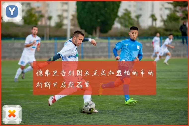 德弗里告别国米正式加盟帕纳辛纳科斯开启新篇章