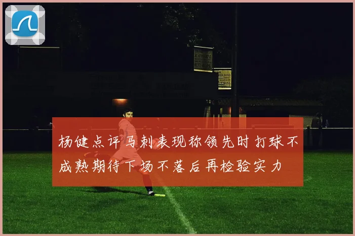 杨健点评马刺表现称领先时打球不成熟期待下场不落后再检验实力