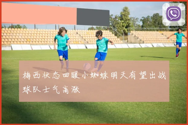 梅西状态回暖小蜘蛛明天有望出战球队士气高涨