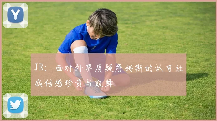 JR：面对外界质疑詹姆斯的认可让我倍感珍贵与鼓舞