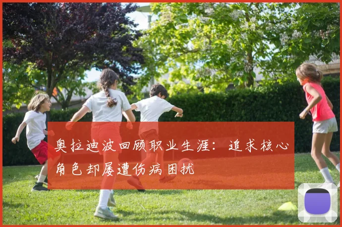 奥拉迪波回顾职业生涯：追求核心角色却屡遭伤病困扰
