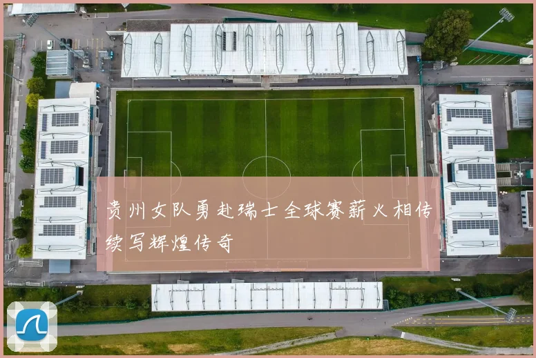 贵州女队勇赴瑞士全球赛薪火相传续写辉煌传奇