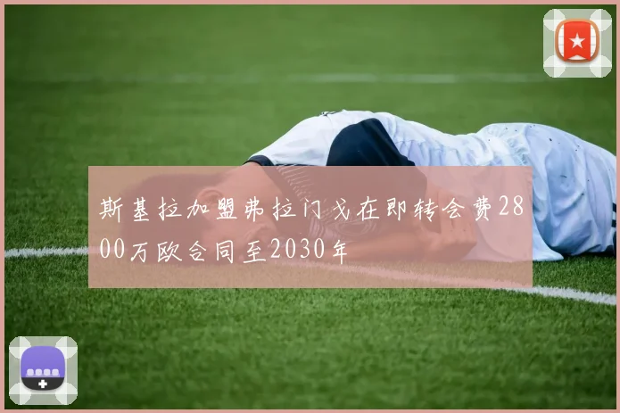 斯基拉加盟弗拉门戈在即转会费2800万欧合同至2030年