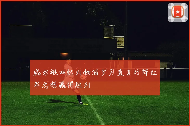 威尔逊回忆利物浦岁月直言对阵红军总想赢得胜利