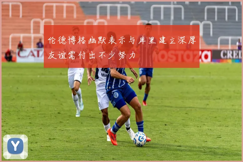 伦德博格幽默表示与库里建立深厚友谊需付出不少努力