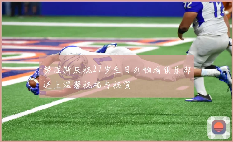 努涅斯庆祝27岁生日利物浦俱乐部送上温馨祝福与祝贺
