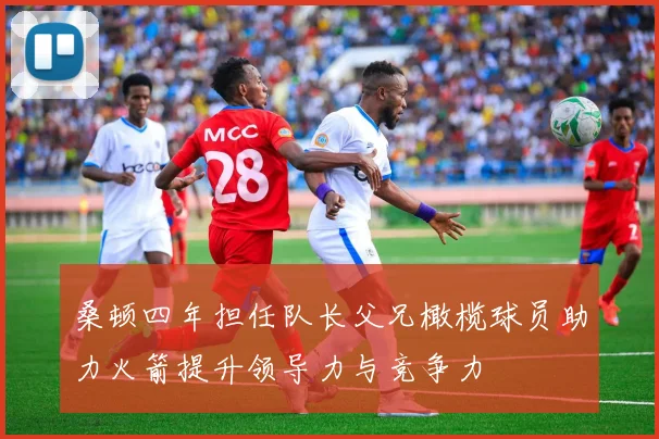 桑顿四年担任队长父兄橄榄球员助力火箭提升领导力与竞争力