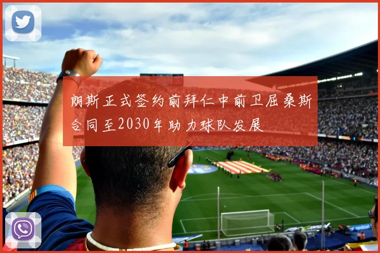 朗斯正式签约前拜仁中前卫屈桑斯合同至2030年助力球队发展