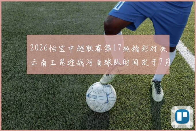2026怡宝中超联赛第17轮精彩对决云南玉昆迎战河南球队时间定于7月3日晚上20点