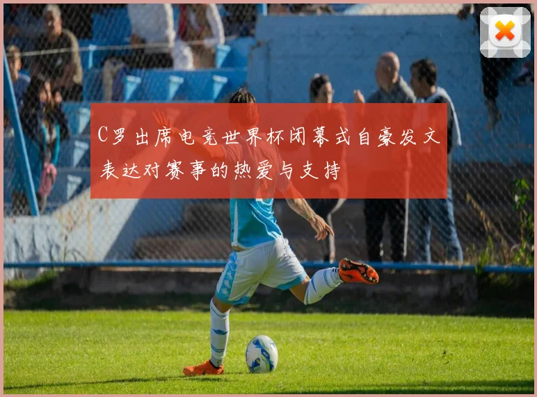 C罗出席电竞世界杯闭幕式自豪发文表达对赛事的热爱与支持