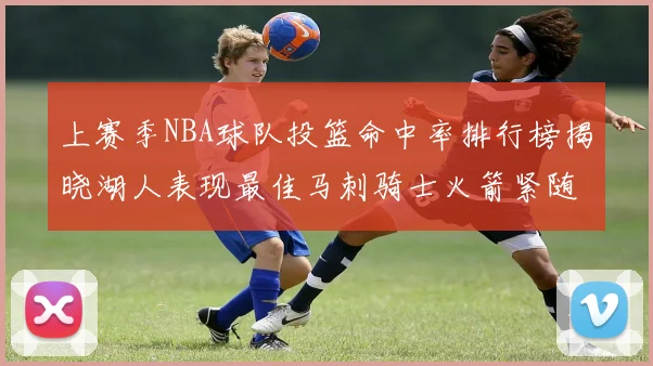 上赛季NBA球队投篮命中率排行榜揭晓湖人表现最佳马刺骑士火箭紧随其后