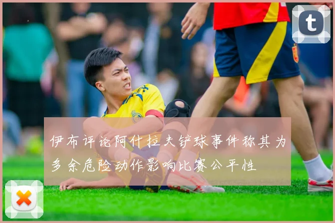 伊布评论阿什拉夫铲球事件称其为多余危险动作影响比赛公平性